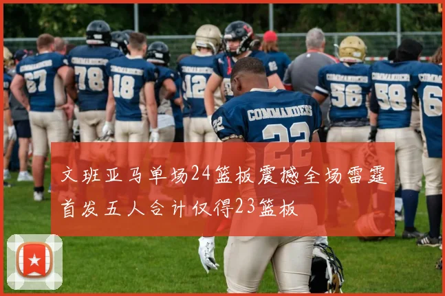 文班亚马单场24篮板震撼全场雷霆首发五人合计仅得23篮板