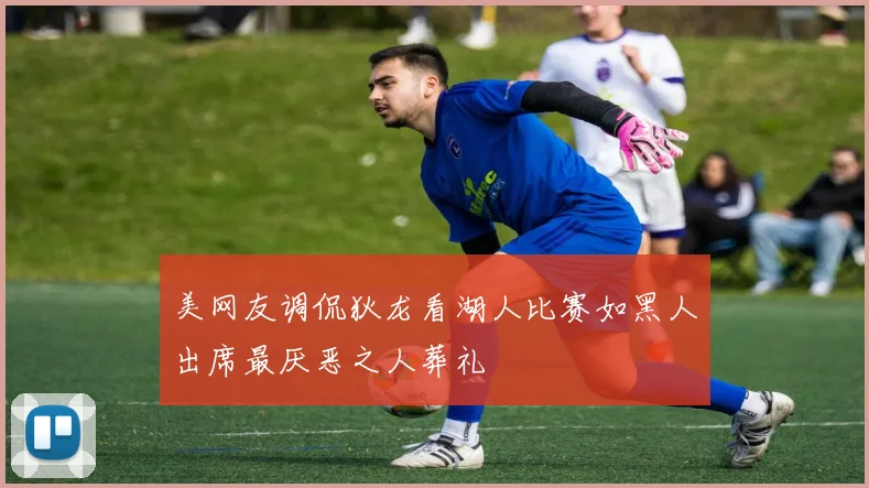 美网友调侃狄龙看湖人比赛如黑人出席最厌恶之人葬礼