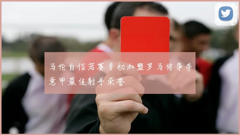 马伦自信若赛季初加盟罗马将争夺意甲最佳射手荣誉