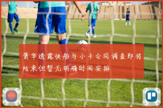 萧华透露快船与小卡合同调查即将结束但暂无明确时间安排