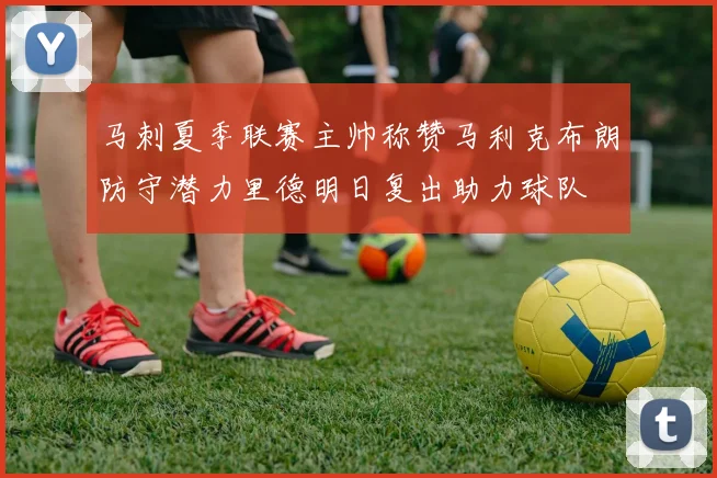 马刺夏季联赛主帅称赞马利克布朗防守潜力里德明日复出助力球队