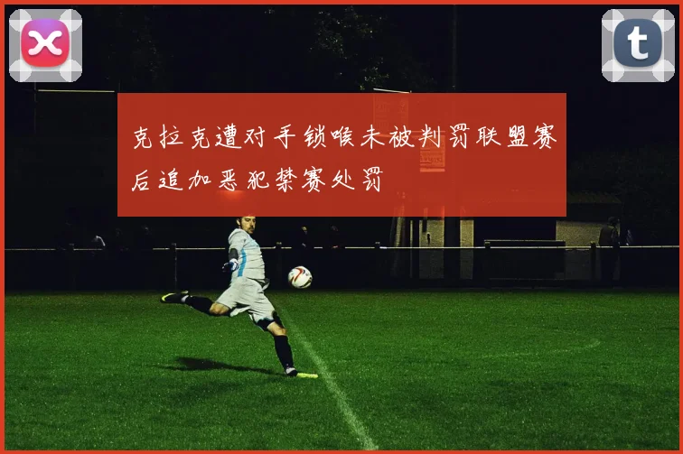 克拉克遭对手锁喉未被判罚联盟赛后追加恶犯禁赛处罚