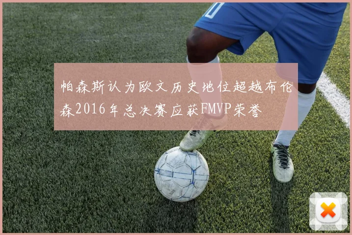 帕森斯认为欧文历史地位超越布伦森2016年总决赛应获FMVP荣誉
