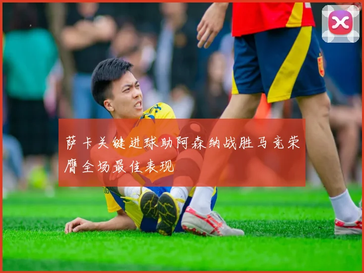 萨卡关键进球助阿森纳战胜马竞荣膺全场最佳表现