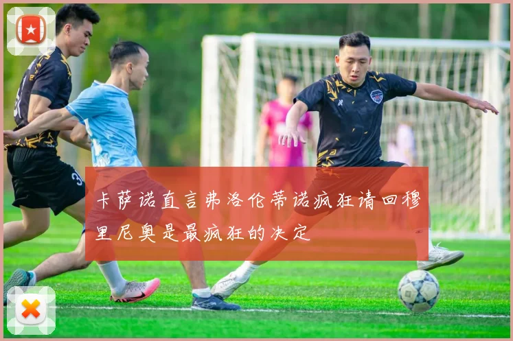 卡萨诺直言弗洛伦蒂诺疯狂请回穆里尼奥是最疯狂的决定