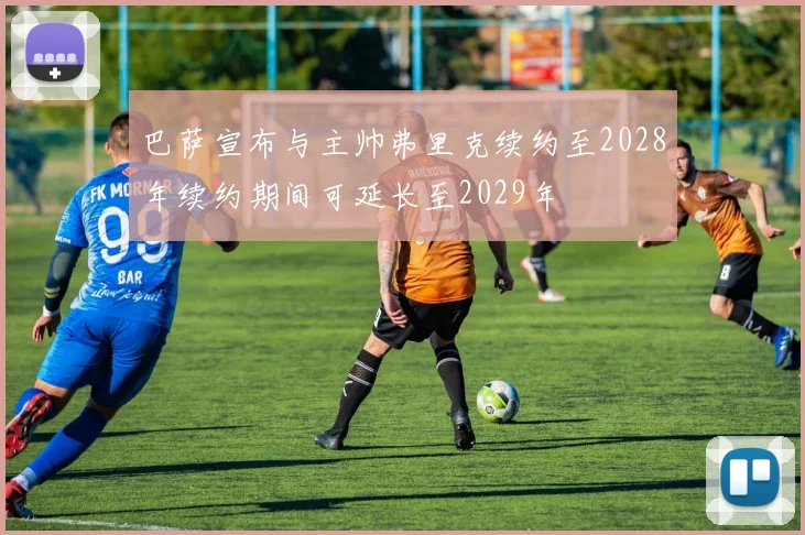 巴萨宣布与主帅弗里克续约至2028年续约期间可延长至2029年