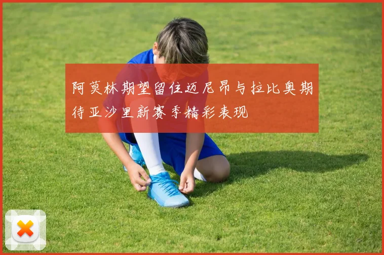 阿莫林期望留住迈尼昂与拉比奥期待亚沙里新赛季精彩表现