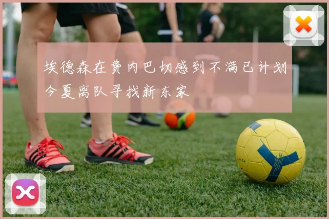 埃德森在费内巴切感到不满已计划今夏离队寻找新东家
