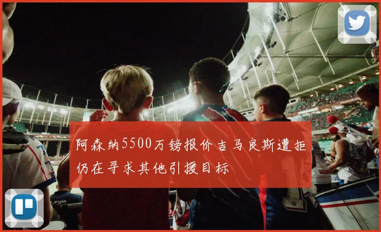 阿森纳5500万镑报价吉马良斯遭拒仍在寻求其他引援目标