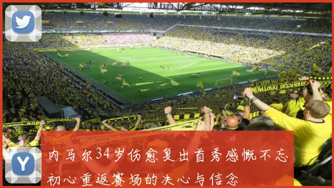 内马尔34岁伤愈复出首秀感慨不忘初心重返赛场的决心与信念