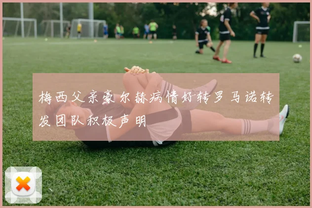 梅西父亲豪尔赫病情好转罗马诺转发团队积极声明