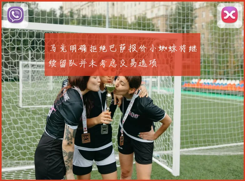 马竞明确拒绝巴萨报价小蜘蛛将继续留队并未考虑交易选项