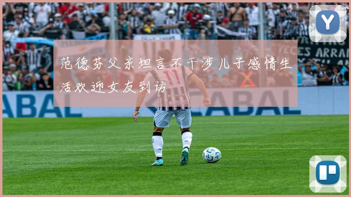 范德芬父亲坦言不干涉儿子感情生活欢迎女友到访