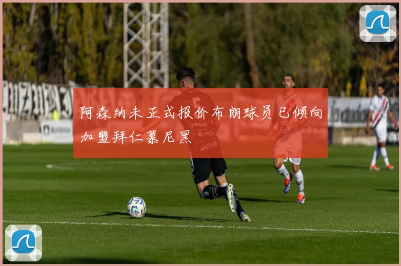 阿森纳未正式报价布朗球员已倾向加盟拜仁慕尼黑
