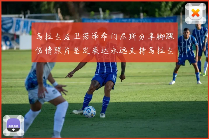 乌拉圭后卫若泽希门尼斯分享脚踝伤情照片坚定表达永远支持乌拉圭