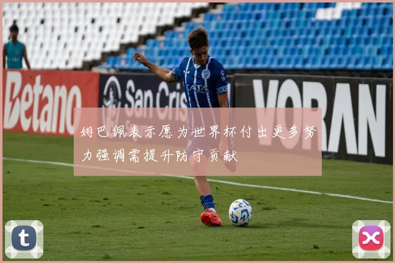姆巴佩表示愿为世界杯付出更多努力强调需提升防守贡献